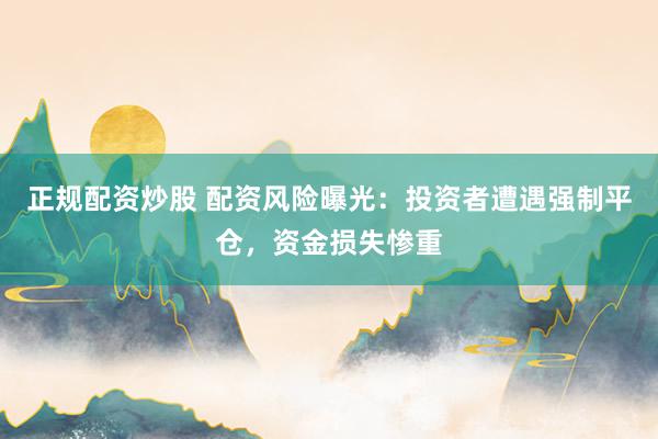 正规配资炒股 配资风险曝光:投资者遭遇强制平仓,资金损失惨重