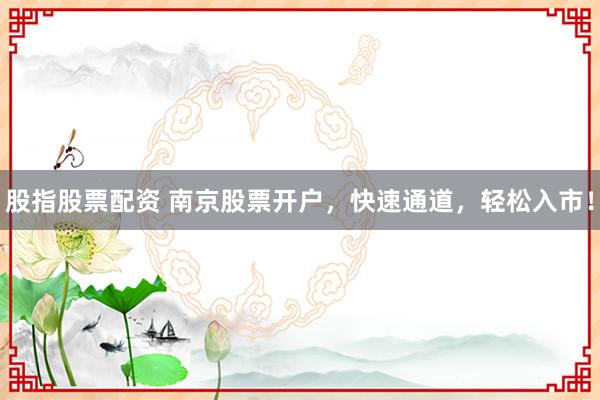 股指股票配资 南京股票开户，快速通道，轻松入市！