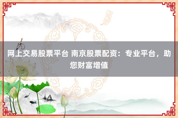 网上交易股票平台 南京股票配资：专业平台，助您财富增值
