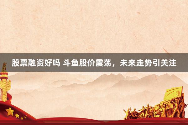 股票融资好吗 斗鱼股价震荡，未来走势引关注