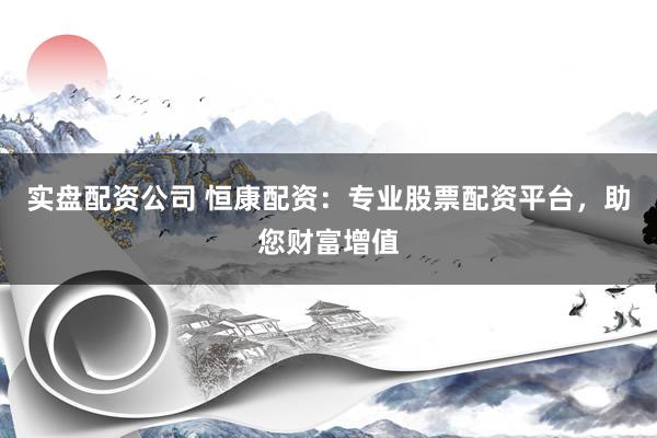 实盘配资公司 恒康配资：专业股票配资平台，助您财富增值