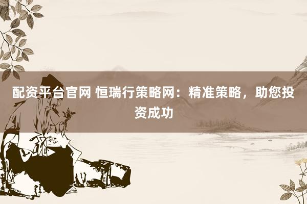 配资平台官网 恒瑞行策略网：精准策略，助您投资成功