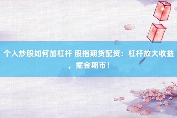 个人炒股如何加杠杆 股指期货配资：杠杆放大收益，掘金期市！