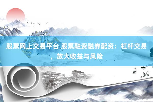股票网上交易平台 股票融资融券配资：杠杆交易，放大收益与风险