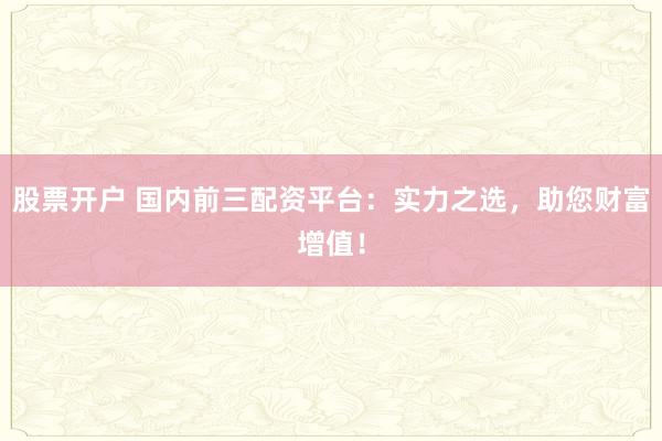 股票开户 国内前三配资平台：实力之选，助您财富增值！