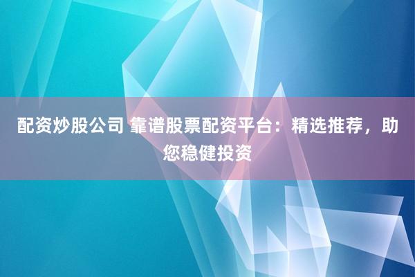 配资炒股公司 靠谱股票配资平台：精选推荐，助您稳健投资