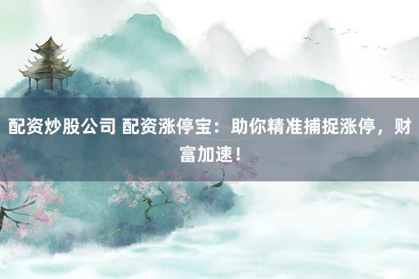 配资炒股公司 配资涨停宝：助你精准捕捉涨停，财富加速！