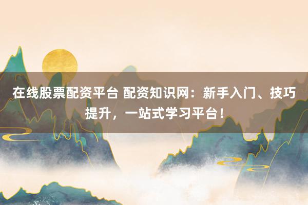 在线股票配资平台 配资知识网:新手入门、技巧提升,一站式学习平台!