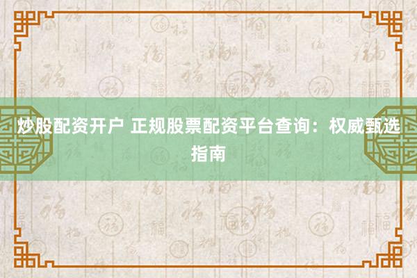 炒股配资开户 正规股票配资平台查询：权威甄选指南