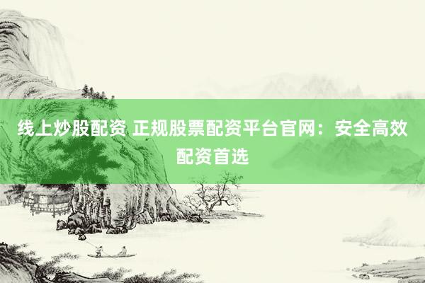 线上炒股配资 正规股票配资平台官网：安全高效配资首选