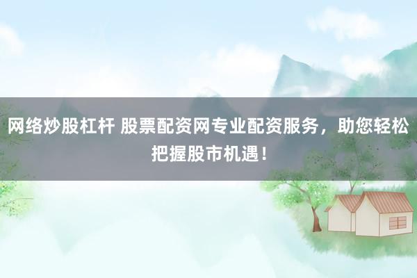 网络炒股杠杆 股票配资网专业配资服务,助您轻松把握股市机遇!