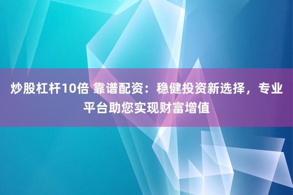 炒股杠杆10倍 靠谱配资：稳健投资新选择，专业平台助您实现财富增值
