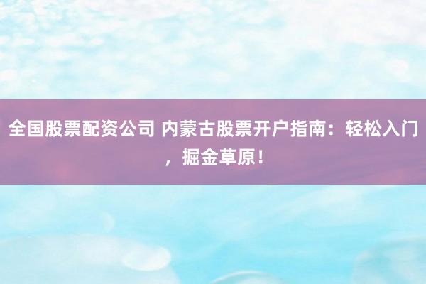 全国股票配资公司 内蒙古股票开户指南：轻松入门，掘金草原！