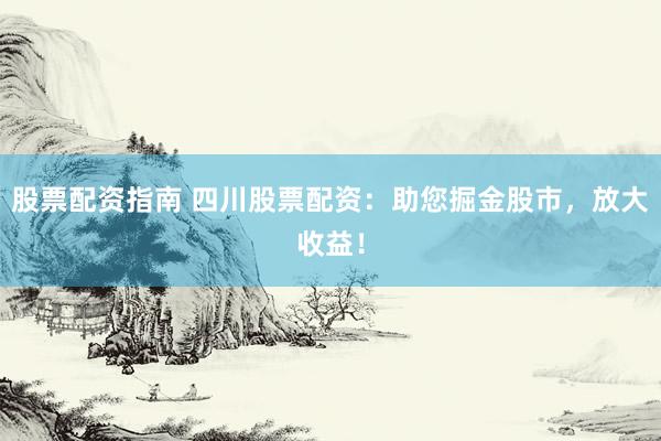 股票配资指南 四川股票配资：助您掘金股市，放大收益！