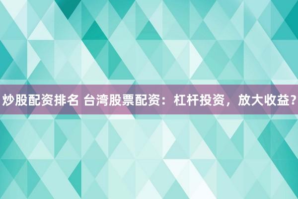 炒股配资排名 台湾股票配资：杠杆投资，放大收益？