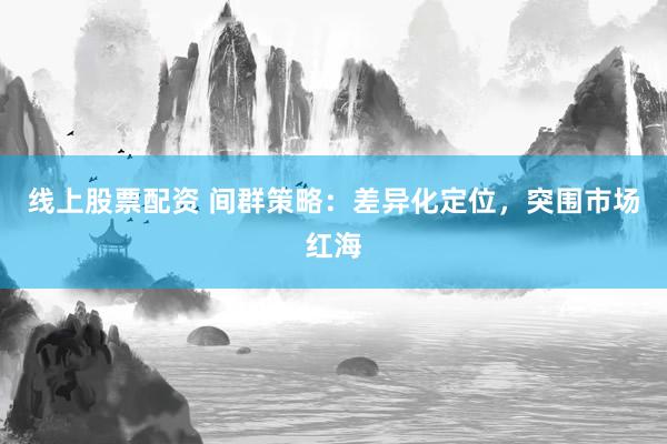 线上股票配资 间群策略：差异化定位，突围市场红海