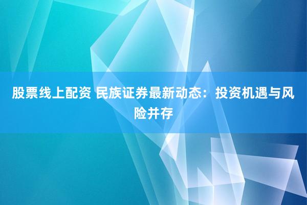 股票线上配资 民族证券最新动态：投资机遇与风险并存