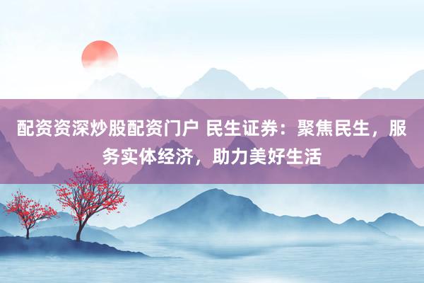 配资资深炒股配资门户 民生证券：聚焦民生，服务实体经济，助力美好生活