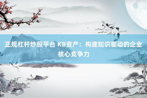 正规杠杆炒股平台 KB资产：构建知识驱动的企业核心竞争力