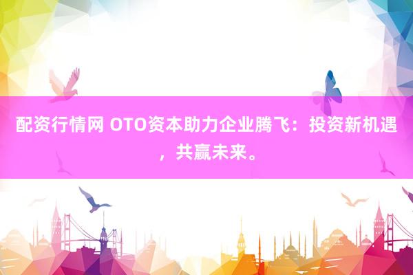配资行情网 OTO资本助力企业腾飞：投资新机遇，共赢未来。