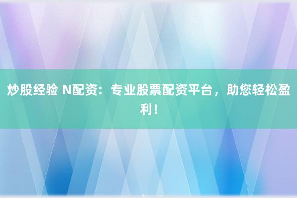 炒股经验 N配资：专业股票配资平台，助您轻松盈利！