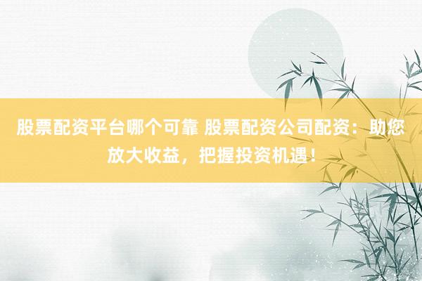 股票配资平台哪个可靠 股票配资公司配资：助您放大收益，把握投资机遇！