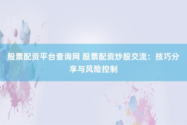 股票配资平台查询网 股票配资炒股交流：技巧分享与风险控制