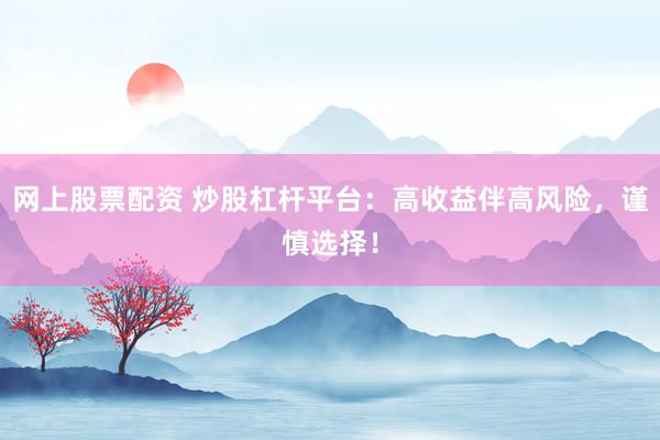 网上股票配资 炒股杠杆平台：高收益伴高风险，谨慎选择！