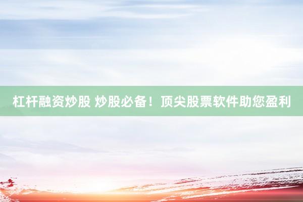 杠杆融资炒股 炒股必备！顶尖股票软件助您盈利