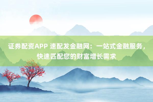 证券配资APP 速配发金融网：一站式金融服务，快速匹配您的财富增长需求