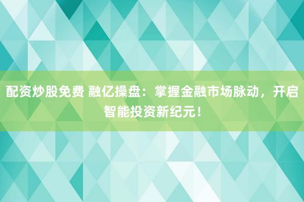 配资炒股免费 融亿操盘：掌握金融市场脉动，开启智能投资新纪元！