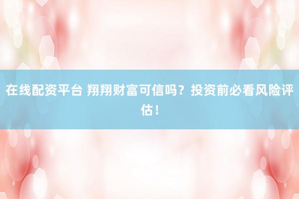 在线配资平台 翔翔财富可信吗？投资前必看风险评估！