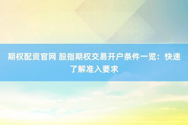 期权配资官网 股指期权交易开户条件一览：快速了解准入要求