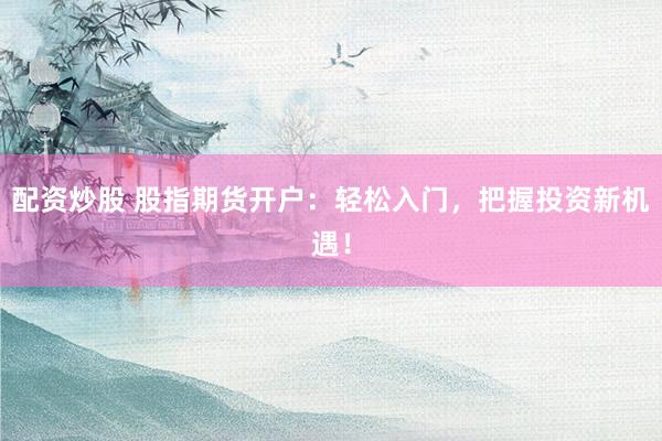 配资炒股 股指期货开户：轻松入门，把握投资新机遇！