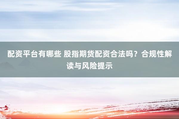 配资平台有哪些 股指期货配资合法吗？合规性解读与风险提示