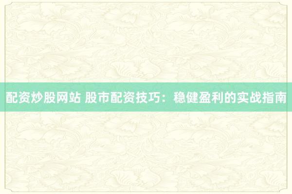配资炒股网站 股市配资技巧：稳健盈利的实战指南