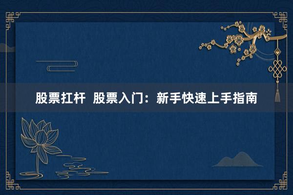 股票扛杆  股票入门：新手快速上手指南