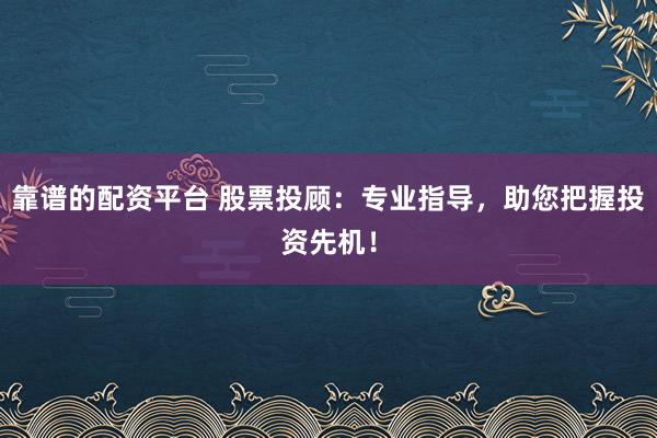 靠谱的配资平台 股票投顾：专业指导，助您把握投资先机！