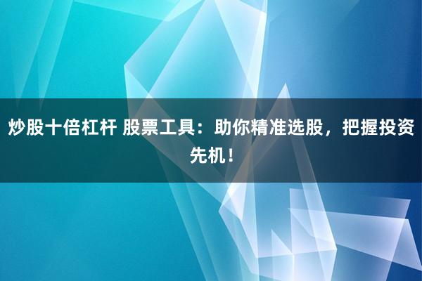 炒股十倍杠杆 股票工具：助你精准选股，把握投资先机！