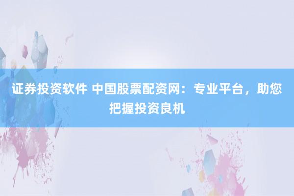 证券投资软件 中国股票配资网：专业平台，助您把握投资良机