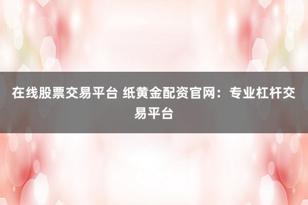 在线股票交易平台 纸黄金配资官网：专业杠杆交易平台