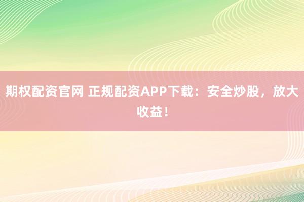 期权配资官网 正规配资APP下载：安全炒股，放大收益！