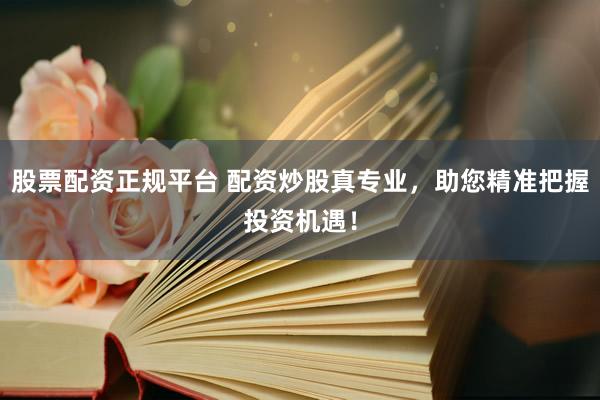 股票配资正规平台 配资炒股真专业，助您精准把握投资机遇！