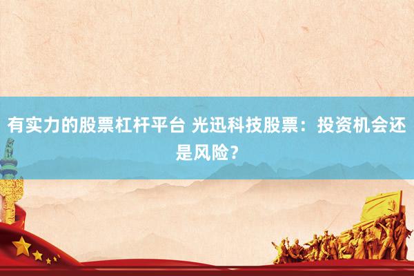 有实力的股票杠杆平台 光迅科技股票：投资机会还是风险？