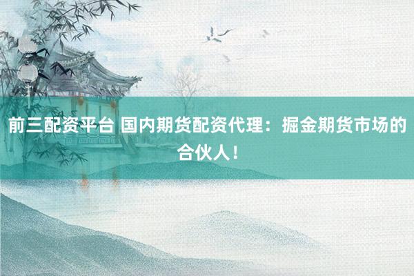 前三配资平台 国内期货配资代理：掘金期货市场的合伙人！