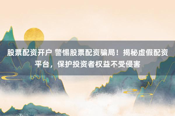 股票配资开户 警惕股票配资骗局！揭秘虚假配资平台，保护投资者权益不受侵害