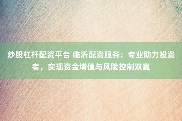 炒股杠杆配资平台 临沂配资服务：专业助力投资者，实现资金增值与风险控制双赢