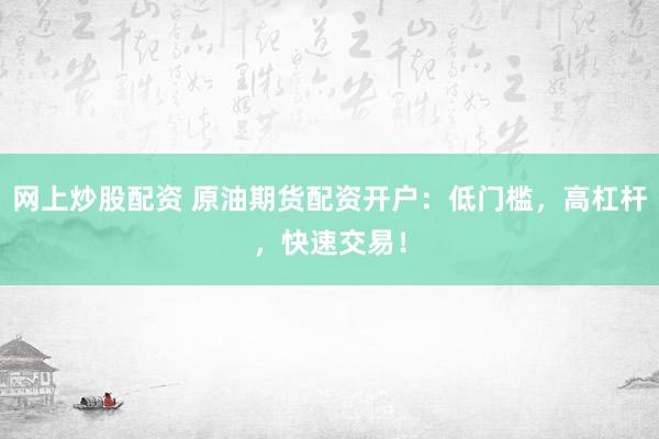 网上炒股配资 原油期货配资开户：低门槛，高杠杆，快速交易！