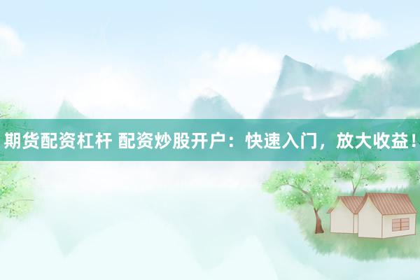 期货配资杠杆 配资炒股开户：快速入门，放大收益！
