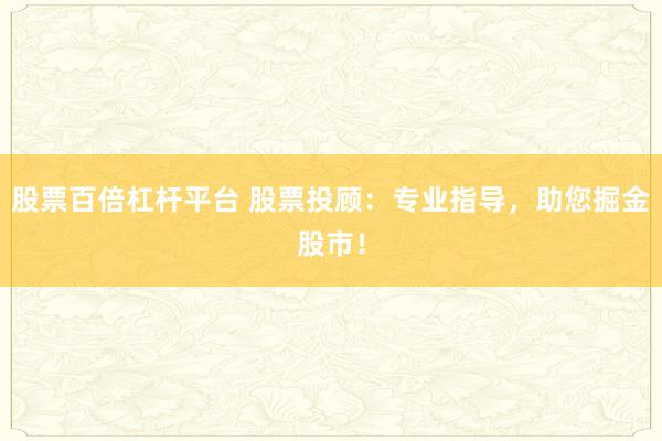 股票百倍杠杆平台 股票投顾：专业指导，助您掘金股市！